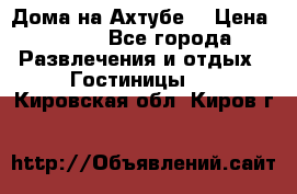 Дома на Ахтубе. › Цена ­ 500 - Все города Развлечения и отдых » Гостиницы   . Кировская обл.,Киров г.
